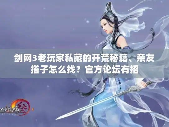 剑网3老玩家私藏的开荒秘籍、亲友搭子怎么找？官方论坛有招