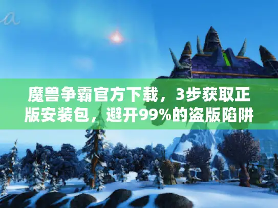 魔兽争霸官方下载，3步获取正版安装包，避开99%的盗版陷阱