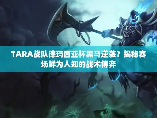 TARA战队德玛西亚杯黑马逆袭？揭秘赛场鲜为人知的战术博弈