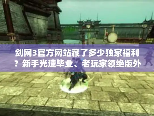 剑网3官方网站藏了多少独家福利？新手光速毕业、老玩家领绝版外观的隐秘入口