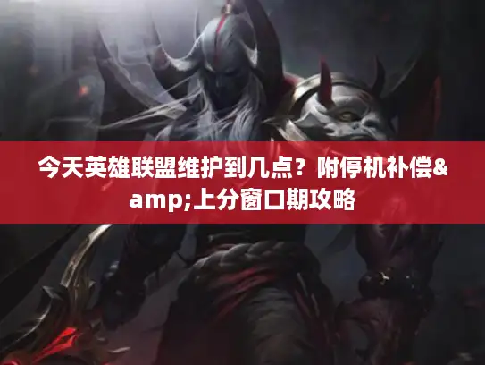 今天英雄联盟维护到几点？附停机补偿&上分窗口期攻略