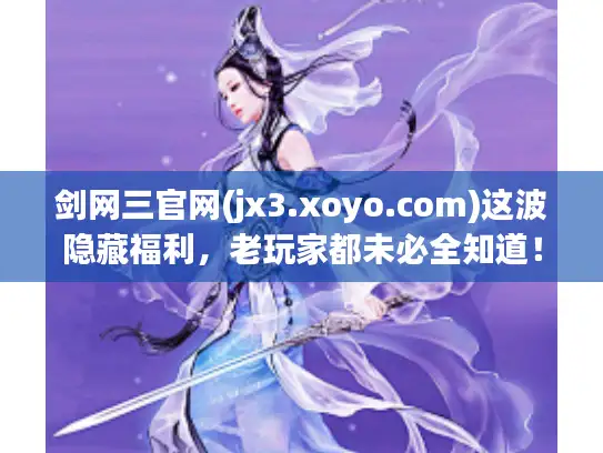 剑网三官网(jx3.xoyo.com)这波隐藏福利，老玩家都未必全知道！