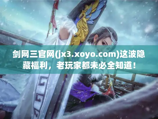 剑网三官网(jx3.xoyo.com)这波隐藏福利，老玩家都未必全知道！