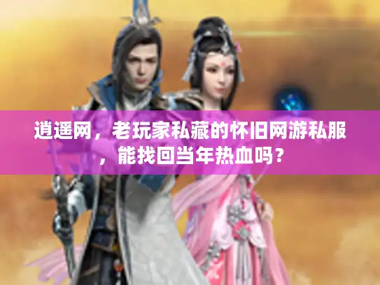 逍遥网，老玩家私藏的怀旧网游私服，能找回当年热血吗？
