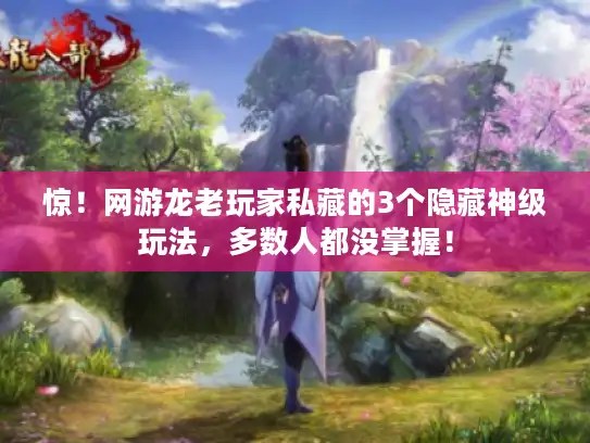 惊！网游龙老玩家私藏的3个隐藏神级玩法，多数人都没掌握！