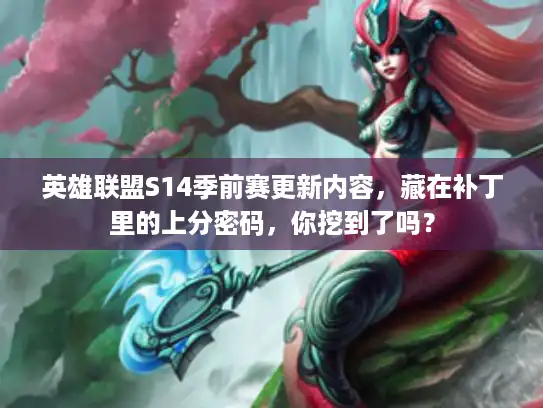 英雄联盟S14季前赛更新内容，藏在补丁里的上分密码，你挖到了吗？