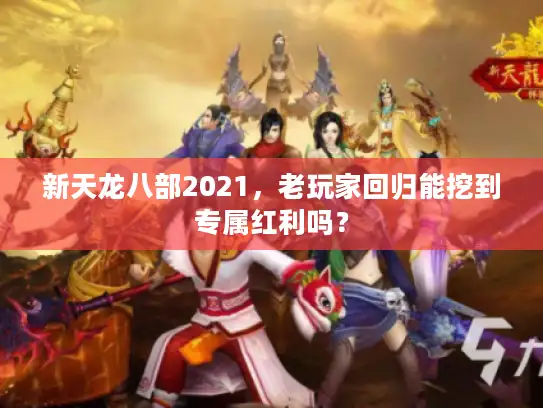 新天龙八部2021，老玩家回归能挖到专属红利吗？
