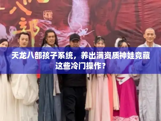 天龙八部孩子系统，养出满资质神娃竟藏这些冷门操作？