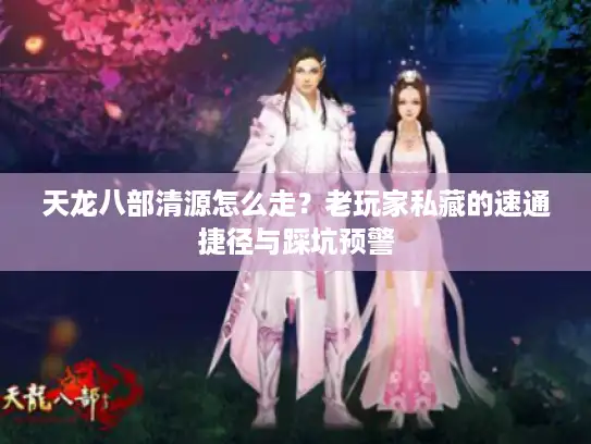 天龙八部清源怎么走？老玩家私藏的速通捷径与踩坑预警