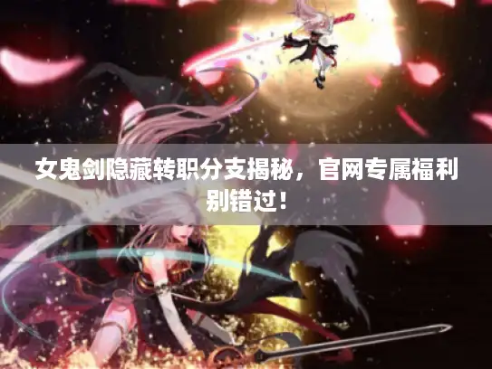 女鬼剑隐藏转职分支揭秘，官网专属福利别错过！