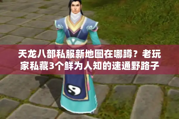 天龙八部私服新地图在哪蹲？老玩家私藏3个鲜为人知的速通野路子