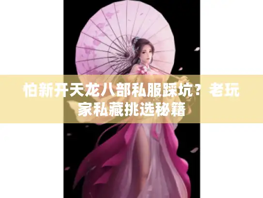 怕新开天龙八部私服踩坑？老玩家私藏挑选秘籍