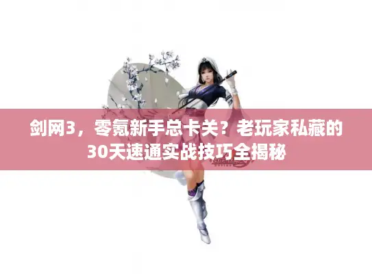剑网3，零氪新手总卡关？老玩家私藏的30天速通实战技巧全揭秘