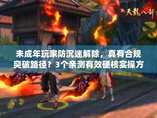 未成年玩家防沉迷解除，真有合规突破路径？3个亲测有效硬核实操方案