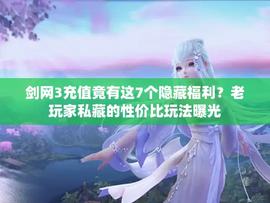 剑网3充值竟有这7个隐藏福利？老玩家私藏的性价比玩法曝光