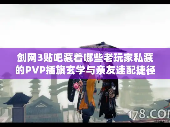 剑网3贴吧藏着哪些老玩家私藏的PVP插旗玄学与亲友速配捷径？