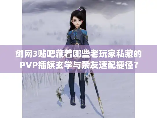 剑网3贴吧藏着哪些老玩家私藏的PVP插旗玄学与亲友速配捷径？