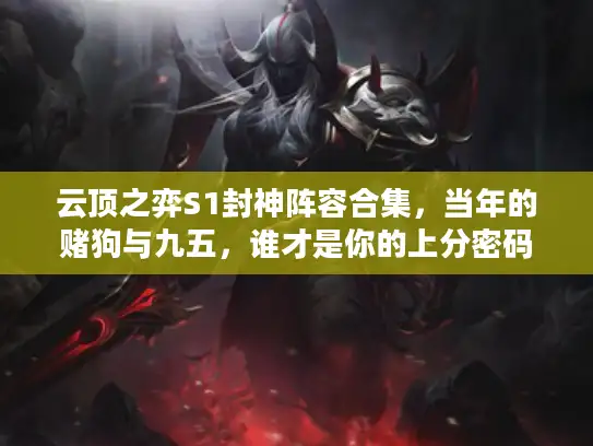 云顶之弈S1封神阵容合集，当年的赌狗与九五，谁才是你的上分密码？