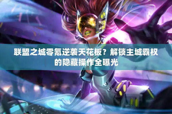 联盟之城零氪逆袭天花板？解锁主城霸权的隐藏操作全曝光