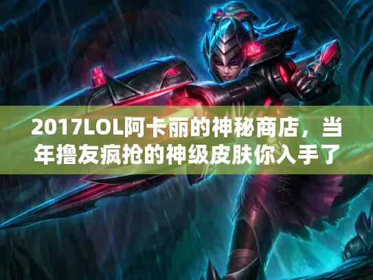 2017LOL阿卡丽的神秘商店，当年撸友疯抢的神级皮肤你入手了吗？
