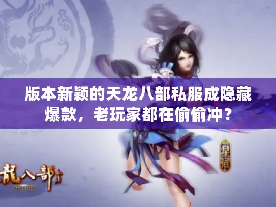 版本新颖的天龙八部私服成隐藏爆款，老玩家都在偷偷冲？
