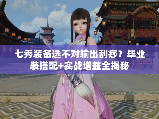 七秀装备选不对输出刮痧？毕业装搭配+实战增益全揭秘