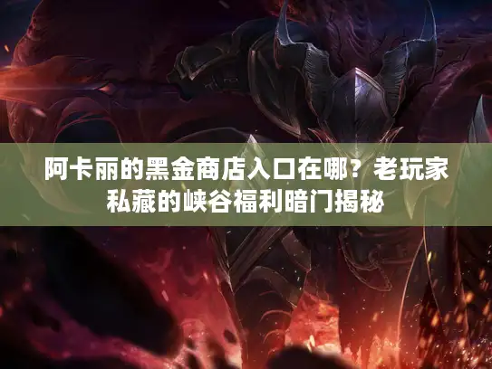阿卡丽的黑金商店入口在哪？老玩家私藏的峡谷福利暗门揭秘