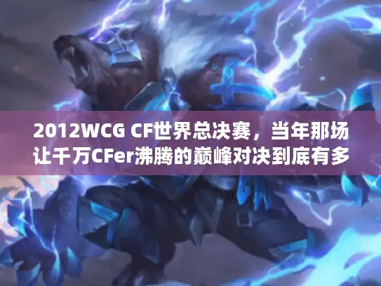 2012WCG CF世界总决赛，当年那场让千万CFer沸腾的巅峰对决到底有多燃？