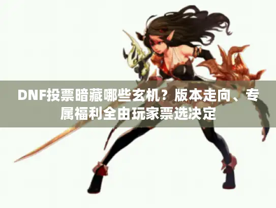 DNF投票暗藏哪些玄机？版本走向、专属福利全由玩家票选决定