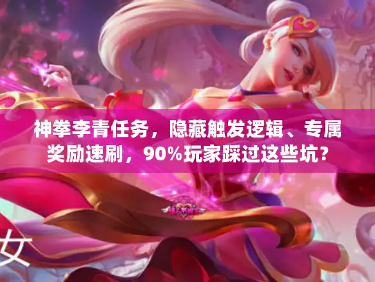 神拳李青任务，隐藏触发逻辑、专属奖励速刷，90%玩家踩过这些坑？