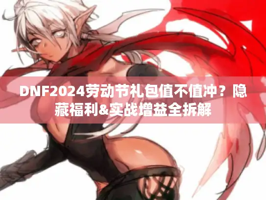 DNF2024劳动节礼包值不值冲？隐藏福利&实战增益全拆解