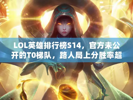 LOL英雄排行榜S14，官方未公开的T0梯队，路人局上分胜率超55%