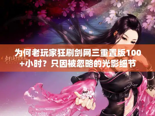 为何老玩家狂刷剑网三重置版100+小时？只因被忽略的光影细节