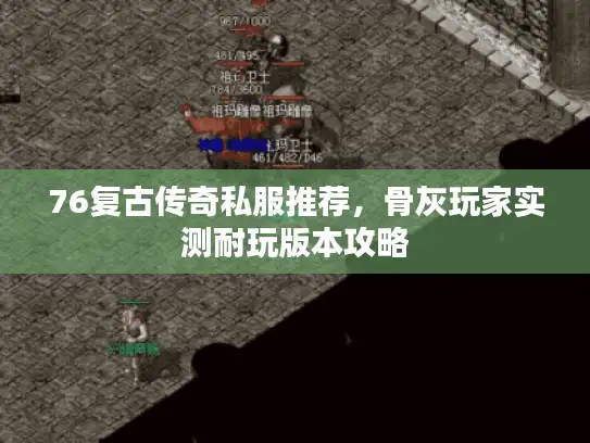 76复古传奇私服推荐，骨灰玩家实测耐玩版本攻略
