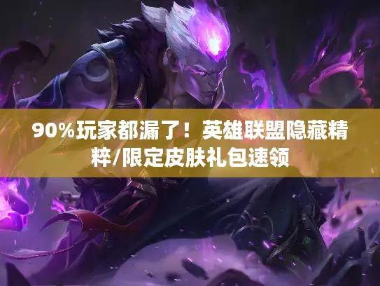 90%玩家都漏了！英雄联盟隐藏精粹/限定皮肤礼包速领