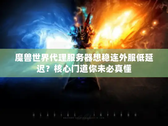 魔兽世界代理服务器想稳连外服低延迟？核心门道你未必真懂