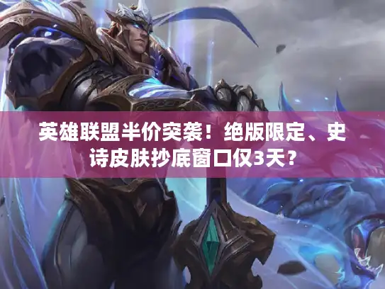 英雄联盟半价突袭！绝版限定、史诗皮肤抄底窗口仅3天？