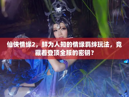 仙侠情缘2，鲜为人知的情缘羁绊玩法，竟藏着登顶全服的密钥？