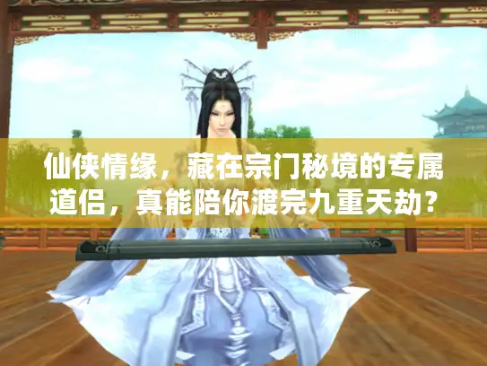 仙侠情缘，藏在宗门秘境的专属道侣，真能陪你渡完九重天劫？