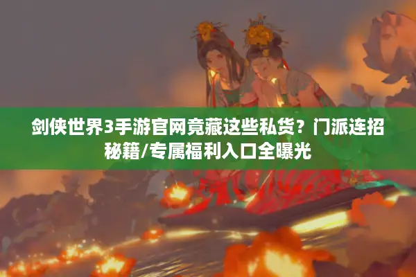 剑侠世界3手游官网竟藏这些私货？门派连招秘籍/专属福利入口全曝光