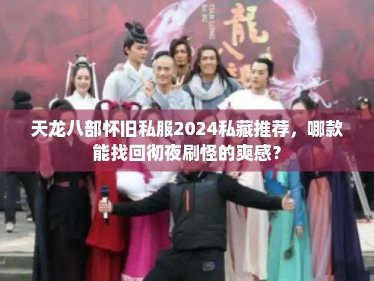 天龙八部怀旧私服2024私藏推荐，哪款能找回彻夜刷怪的爽感？