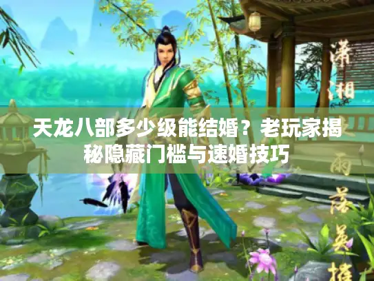天龙八部多少级能结婚？老玩家揭秘隐藏门槛与速婚技巧