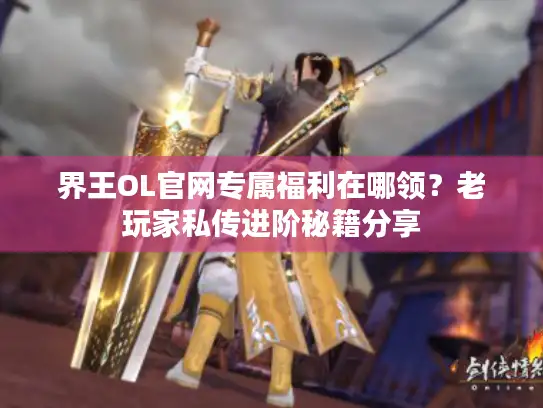 界王OL官网专属福利在哪领？老玩家私传进阶秘籍分享