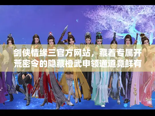 剑侠情缘三官方网站，藏着专属开荒密令的隐藏橙武申领通道竟鲜有人知？