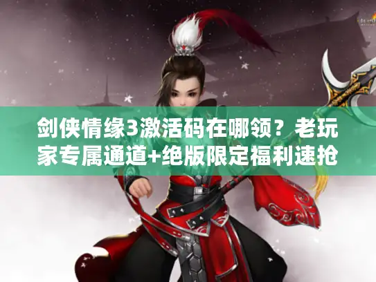 剑侠情缘3激活码在哪领？老玩家专属通道+绝版限定福利速抢