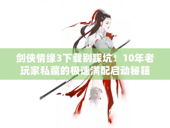 剑侠情缘3下载别踩坑！10年老玩家私藏的极速满配启动秘籍