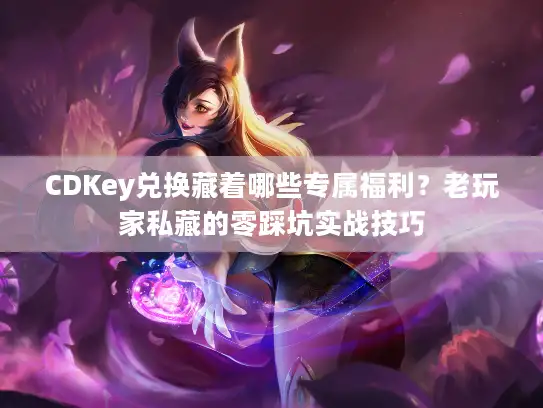 CDKey兑换藏着哪些专属福利？老玩家私藏的零踩坑实战技巧