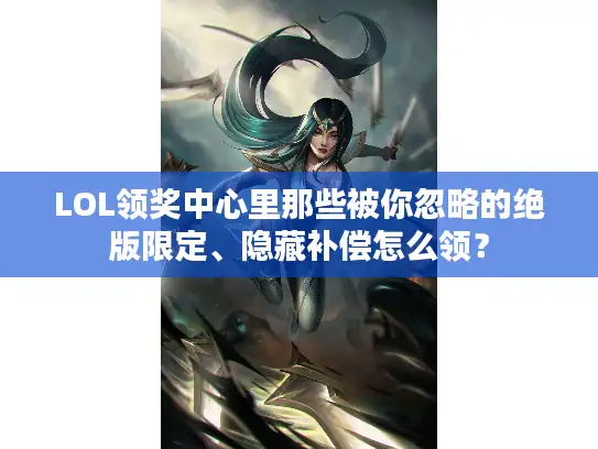 LOL领奖中心里那些被你忽略的绝版限定、隐藏补偿怎么领？