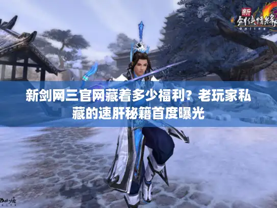 新剑网三官网藏着多少福利？老玩家私藏的速肝秘籍首度曝光