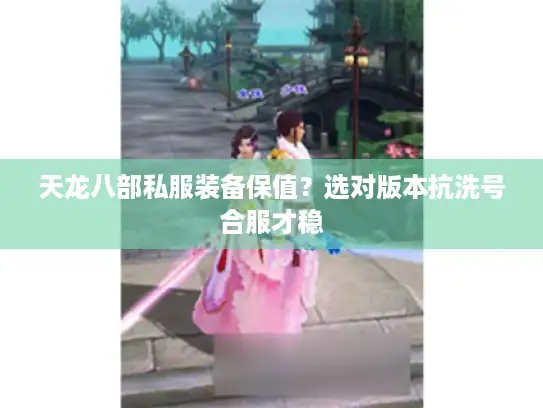 天龙八部私服装备保值？选对版本抗洗号合服才稳